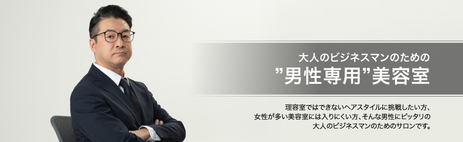 大人のビジネスマンのための“男性専用”理容室ではできないヘアスタイルに挑戦したい方、女性が多い美容室には入りにくい方、そんな男性にピッタリの大人のビジネスマンのためのサロンです。
